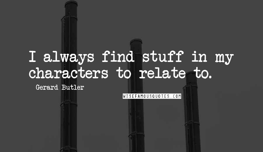 Gerard Butler Quotes: I always find stuff in my characters to relate to.