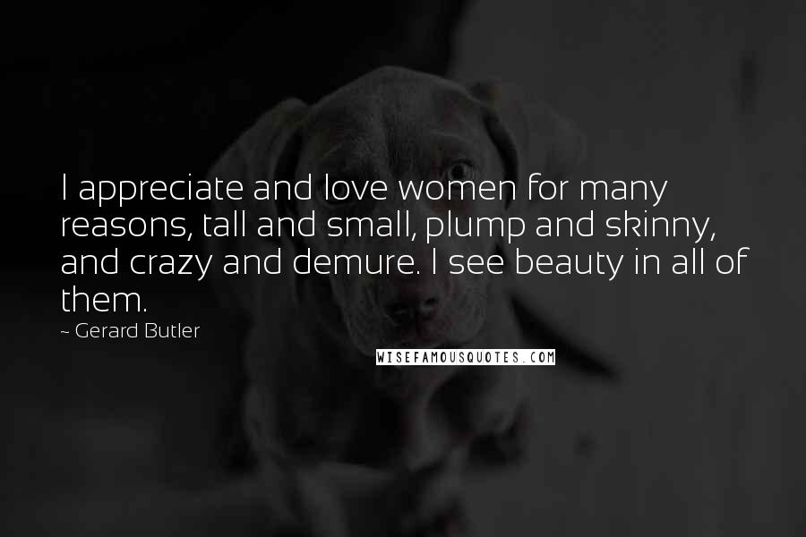 Gerard Butler Quotes: I appreciate and love women for many reasons, tall and small, plump and skinny, and crazy and demure. I see beauty in all of them.