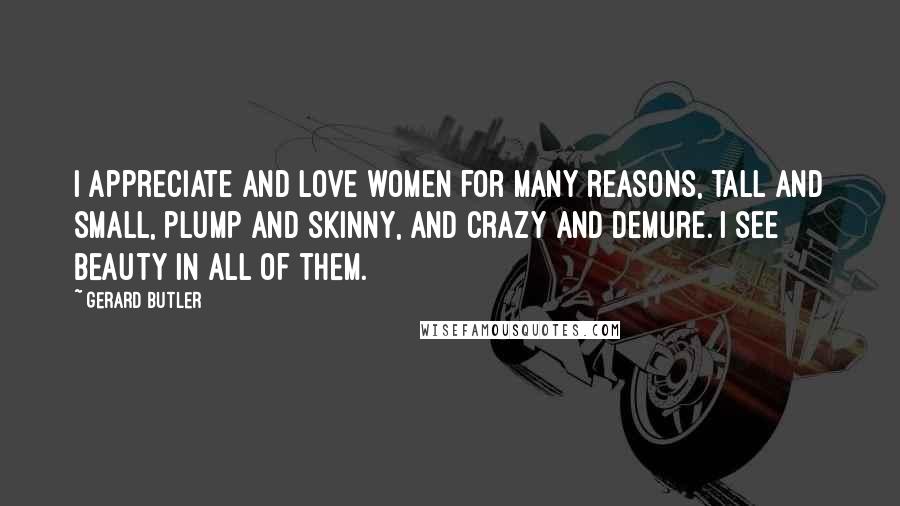 Gerard Butler Quotes: I appreciate and love women for many reasons, tall and small, plump and skinny, and crazy and demure. I see beauty in all of them.