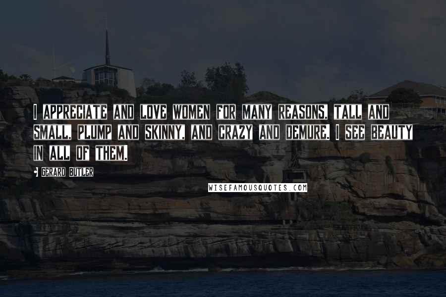 Gerard Butler Quotes: I appreciate and love women for many reasons, tall and small, plump and skinny, and crazy and demure. I see beauty in all of them.