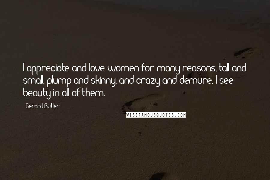 Gerard Butler Quotes: I appreciate and love women for many reasons, tall and small, plump and skinny, and crazy and demure. I see beauty in all of them.