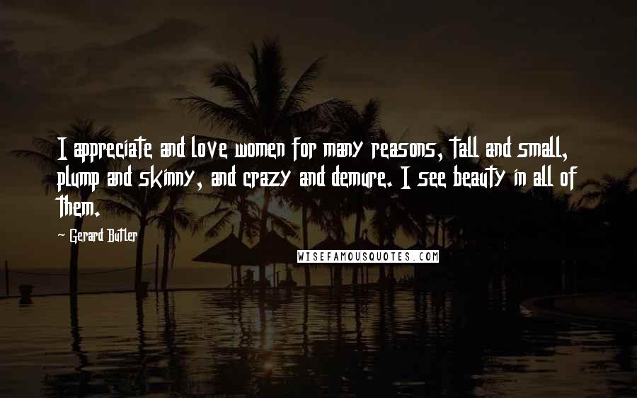 Gerard Butler Quotes: I appreciate and love women for many reasons, tall and small, plump and skinny, and crazy and demure. I see beauty in all of them.