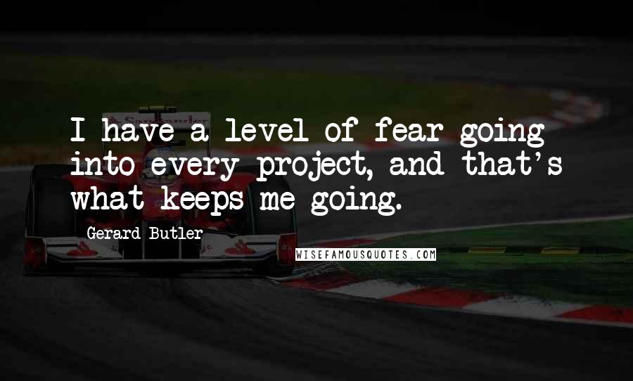 Gerard Butler Quotes: I have a level of fear going into every project, and that's what keeps me going.