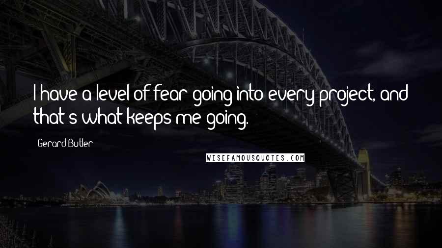 Gerard Butler Quotes: I have a level of fear going into every project, and that's what keeps me going.