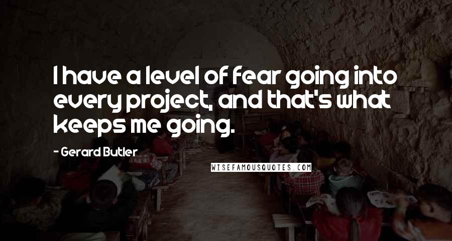 Gerard Butler Quotes: I have a level of fear going into every project, and that's what keeps me going.