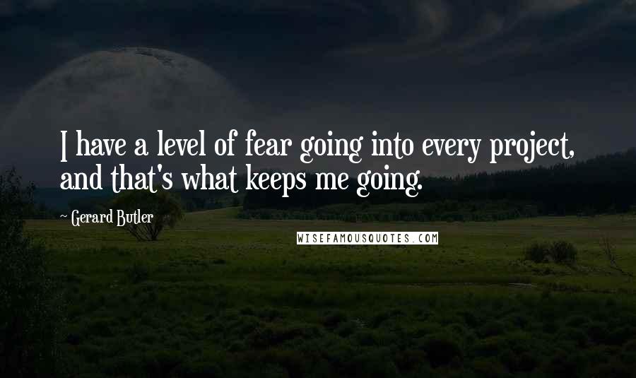 Gerard Butler Quotes: I have a level of fear going into every project, and that's what keeps me going.