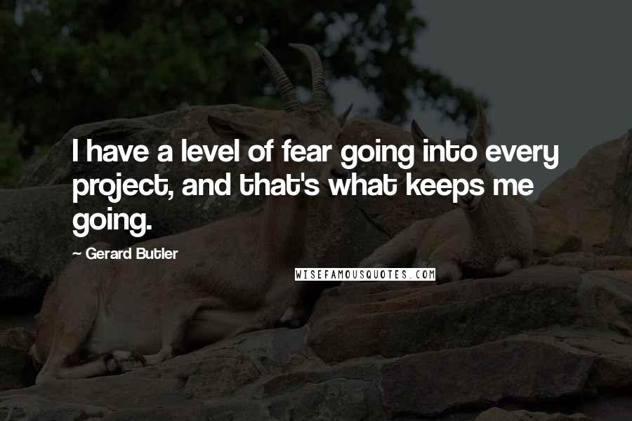 Gerard Butler Quotes: I have a level of fear going into every project, and that's what keeps me going.