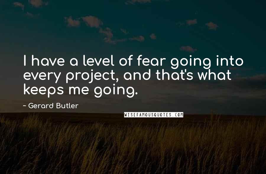 Gerard Butler Quotes: I have a level of fear going into every project, and that's what keeps me going.