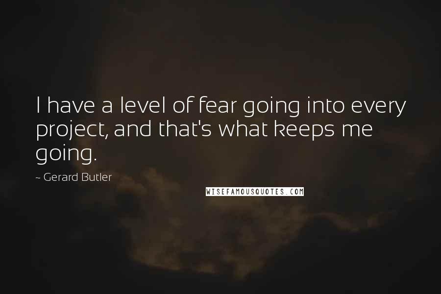 Gerard Butler Quotes: I have a level of fear going into every project, and that's what keeps me going.