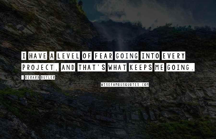 Gerard Butler Quotes: I have a level of fear going into every project, and that's what keeps me going.