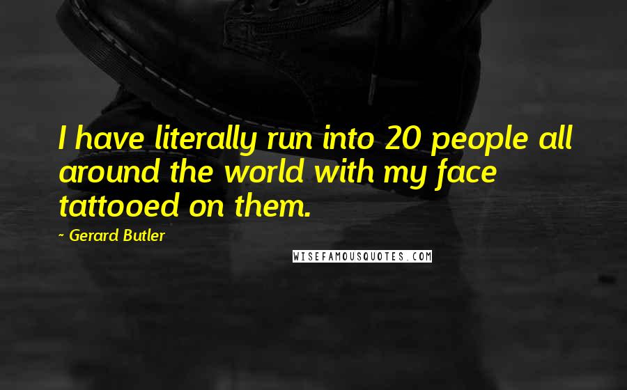 Gerard Butler Quotes: I have literally run into 20 people all around the world with my face tattooed on them.