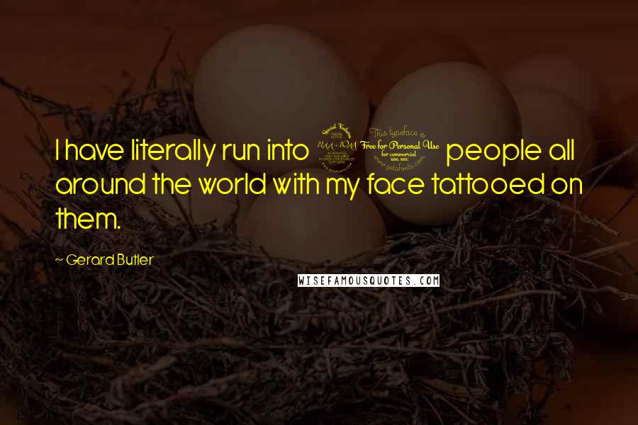 Gerard Butler Quotes: I have literally run into 20 people all around the world with my face tattooed on them.