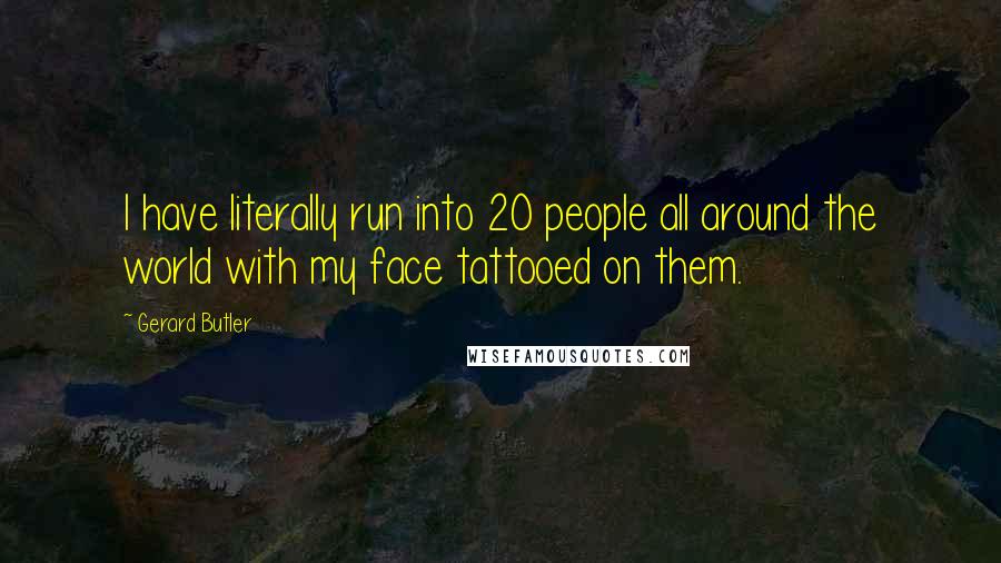 Gerard Butler Quotes: I have literally run into 20 people all around the world with my face tattooed on them.