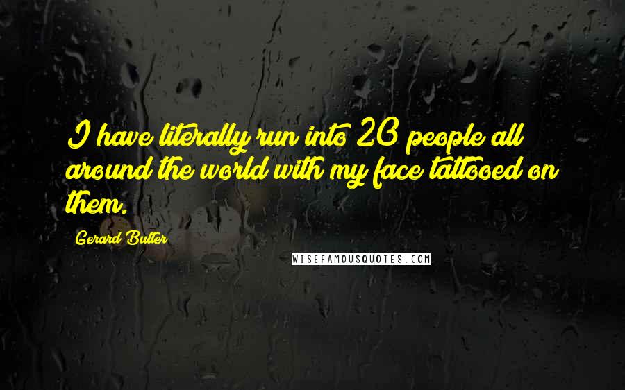 Gerard Butler Quotes: I have literally run into 20 people all around the world with my face tattooed on them.