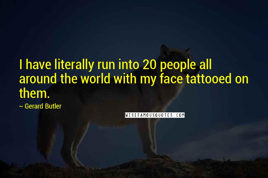 Gerard Butler Quotes: I have literally run into 20 people all around the world with my face tattooed on them.