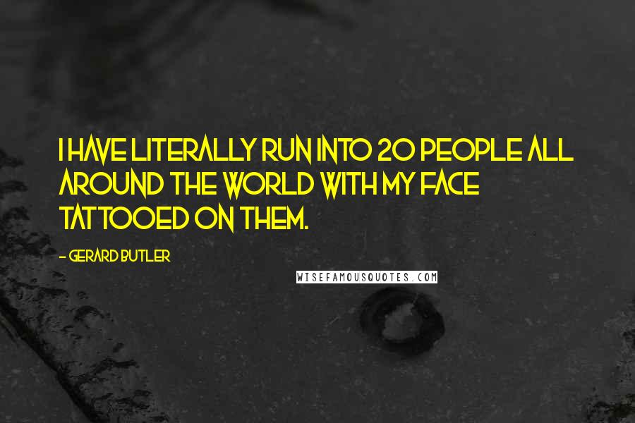Gerard Butler Quotes: I have literally run into 20 people all around the world with my face tattooed on them.