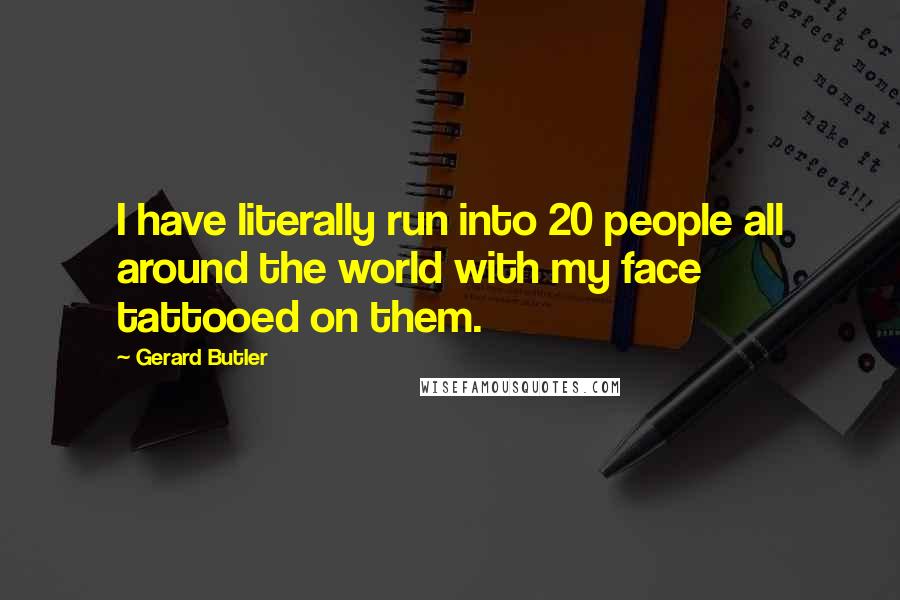 Gerard Butler Quotes: I have literally run into 20 people all around the world with my face tattooed on them.