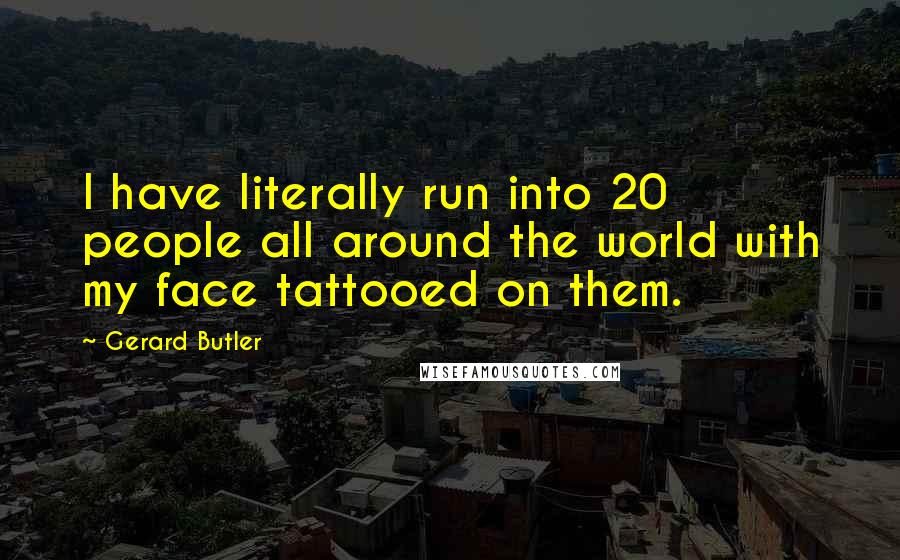 Gerard Butler Quotes: I have literally run into 20 people all around the world with my face tattooed on them.