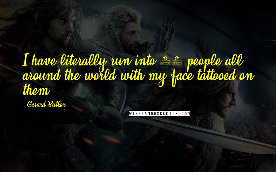 Gerard Butler Quotes: I have literally run into 20 people all around the world with my face tattooed on them.