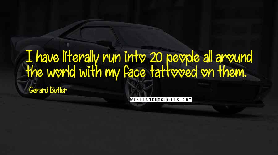 Gerard Butler Quotes: I have literally run into 20 people all around the world with my face tattooed on them.