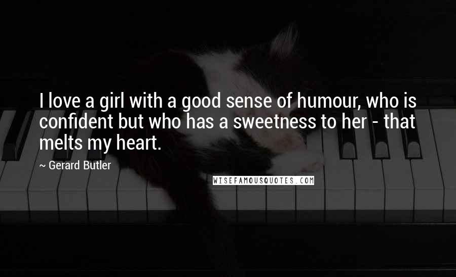 Gerard Butler Quotes: I love a girl with a good sense of humour, who is confident but who has a sweetness to her - that melts my heart.