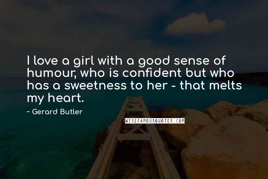 Gerard Butler Quotes: I love a girl with a good sense of humour, who is confident but who has a sweetness to her - that melts my heart.