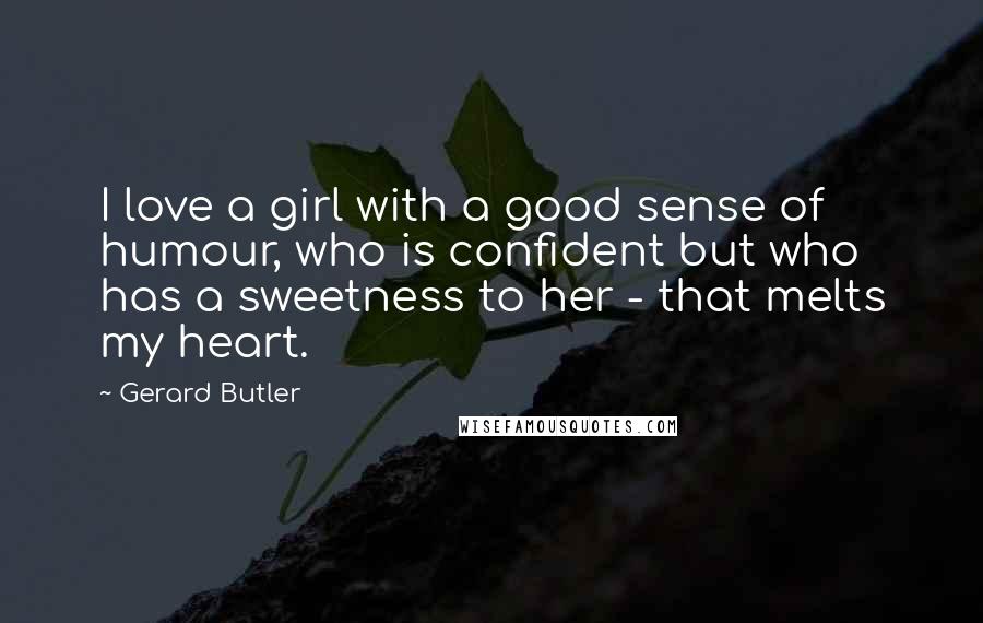 Gerard Butler Quotes: I love a girl with a good sense of humour, who is confident but who has a sweetness to her - that melts my heart.