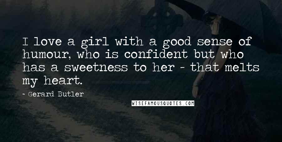 Gerard Butler Quotes: I love a girl with a good sense of humour, who is confident but who has a sweetness to her - that melts my heart.
