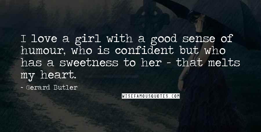 Gerard Butler Quotes: I love a girl with a good sense of humour, who is confident but who has a sweetness to her - that melts my heart.