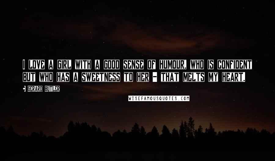 Gerard Butler Quotes: I love a girl with a good sense of humour, who is confident but who has a sweetness to her - that melts my heart.