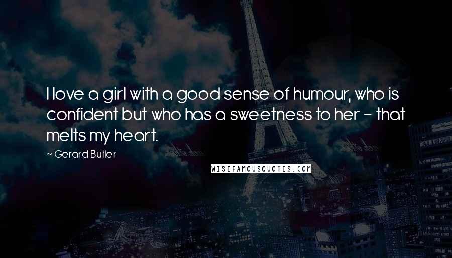 Gerard Butler Quotes: I love a girl with a good sense of humour, who is confident but who has a sweetness to her - that melts my heart.