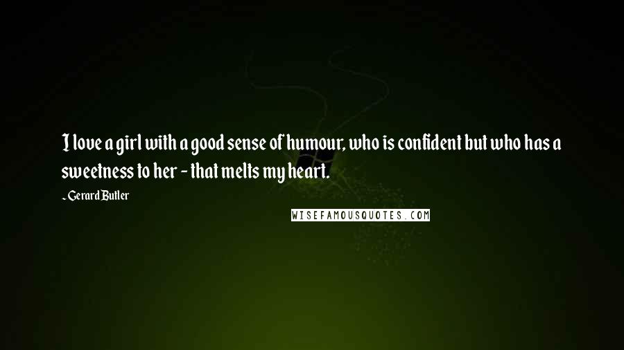 Gerard Butler Quotes: I love a girl with a good sense of humour, who is confident but who has a sweetness to her - that melts my heart.