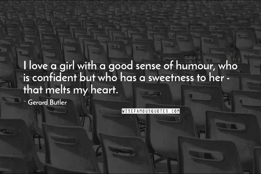 Gerard Butler Quotes: I love a girl with a good sense of humour, who is confident but who has a sweetness to her - that melts my heart.