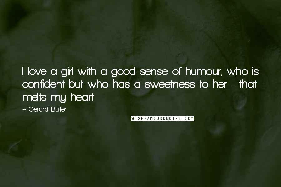 Gerard Butler Quotes: I love a girl with a good sense of humour, who is confident but who has a sweetness to her - that melts my heart.