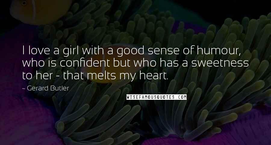 Gerard Butler Quotes: I love a girl with a good sense of humour, who is confident but who has a sweetness to her - that melts my heart.