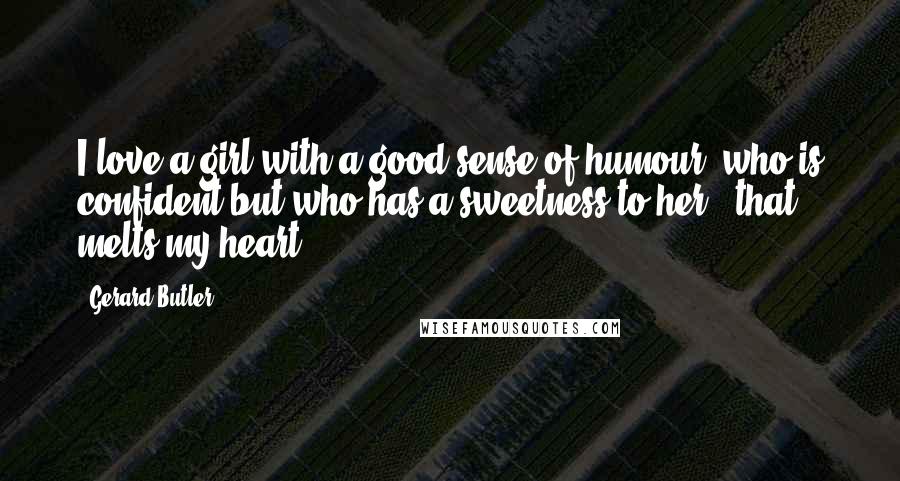 Gerard Butler Quotes: I love a girl with a good sense of humour, who is confident but who has a sweetness to her - that melts my heart.