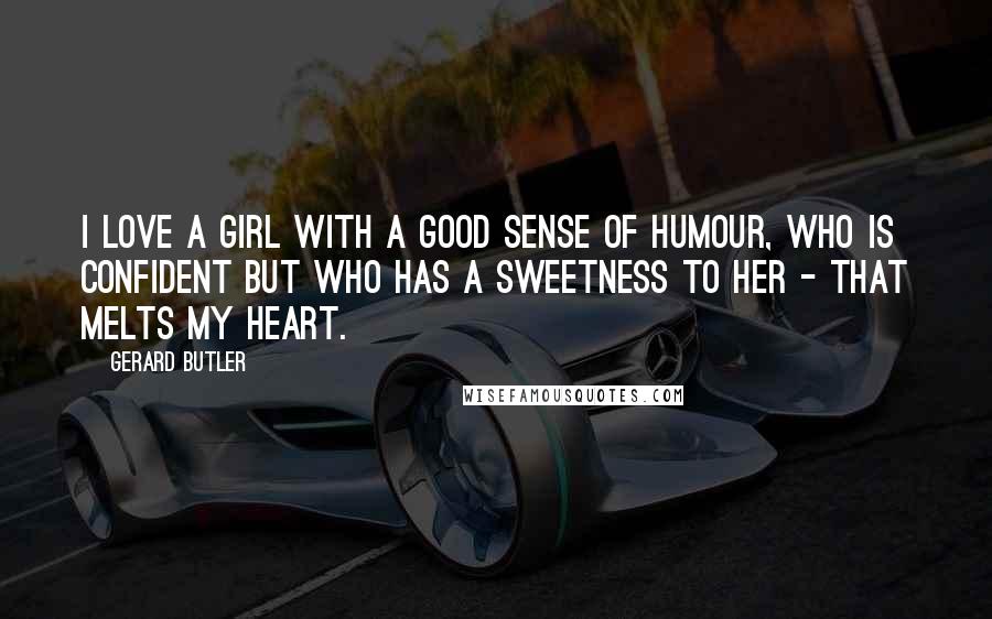 Gerard Butler Quotes: I love a girl with a good sense of humour, who is confident but who has a sweetness to her - that melts my heart.