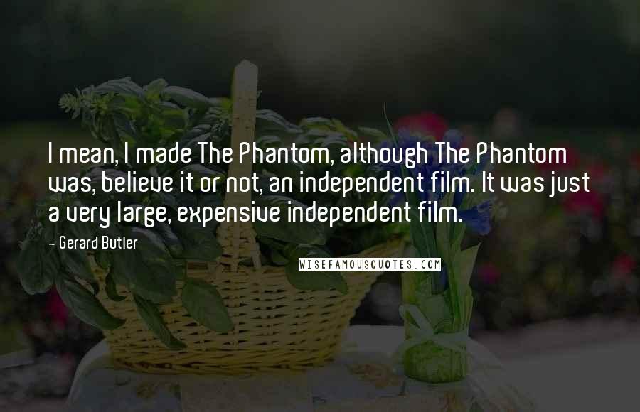 Gerard Butler Quotes: I mean, I made The Phantom, although The Phantom was, believe it or not, an independent film. It was just a very large, expensive independent film.