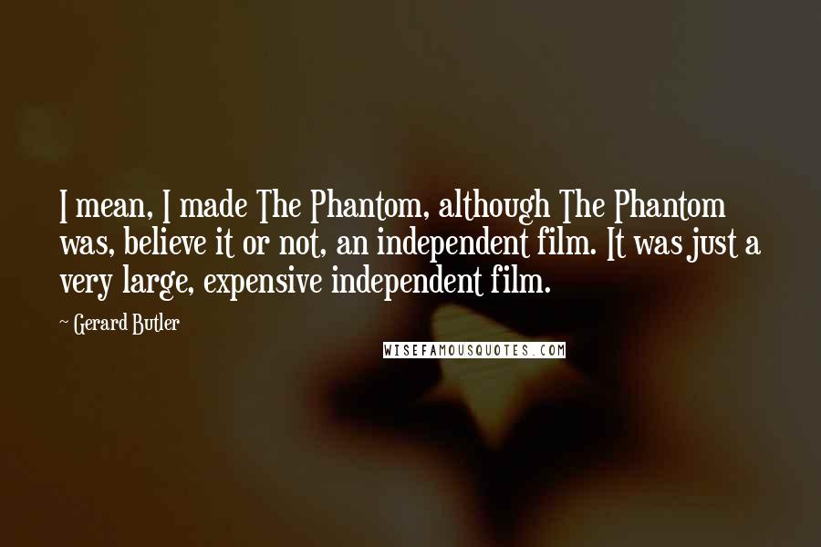 Gerard Butler Quotes: I mean, I made The Phantom, although The Phantom was, believe it or not, an independent film. It was just a very large, expensive independent film.