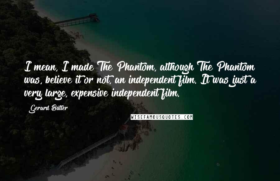 Gerard Butler Quotes: I mean, I made The Phantom, although The Phantom was, believe it or not, an independent film. It was just a very large, expensive independent film.