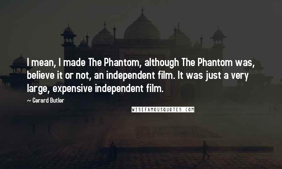 Gerard Butler Quotes: I mean, I made The Phantom, although The Phantom was, believe it or not, an independent film. It was just a very large, expensive independent film.