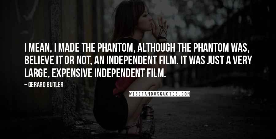 Gerard Butler Quotes: I mean, I made The Phantom, although The Phantom was, believe it or not, an independent film. It was just a very large, expensive independent film.