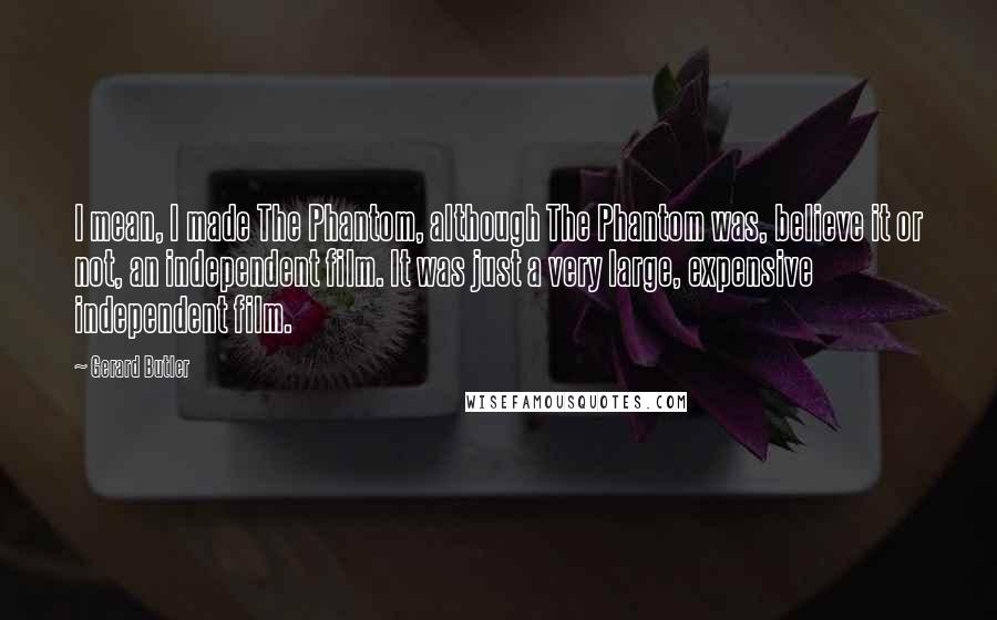 Gerard Butler Quotes: I mean, I made The Phantom, although The Phantom was, believe it or not, an independent film. It was just a very large, expensive independent film.