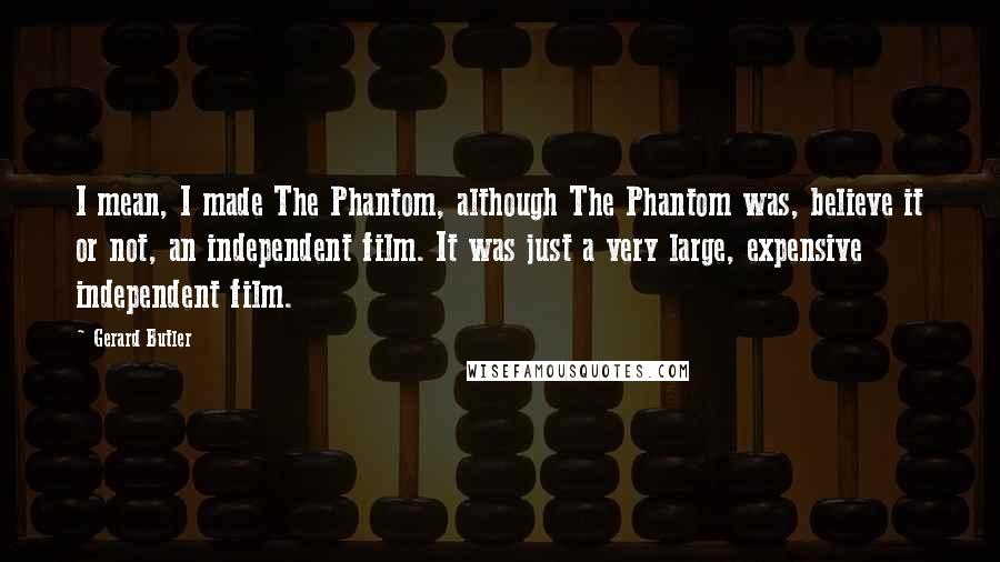 Gerard Butler Quotes: I mean, I made The Phantom, although The Phantom was, believe it or not, an independent film. It was just a very large, expensive independent film.