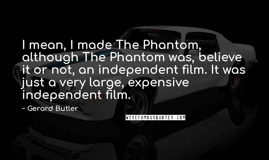 Gerard Butler Quotes: I mean, I made The Phantom, although The Phantom was, believe it or not, an independent film. It was just a very large, expensive independent film.
