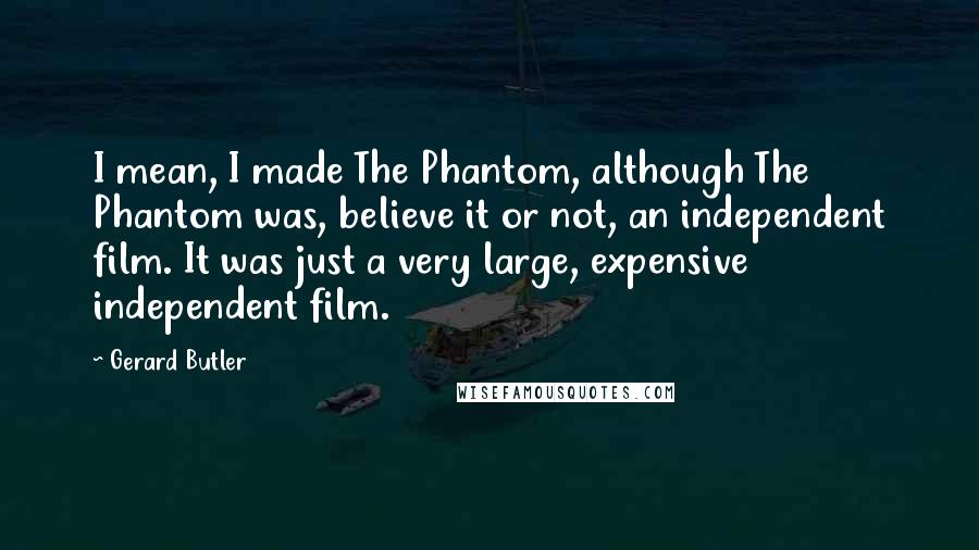 Gerard Butler Quotes: I mean, I made The Phantom, although The Phantom was, believe it or not, an independent film. It was just a very large, expensive independent film.