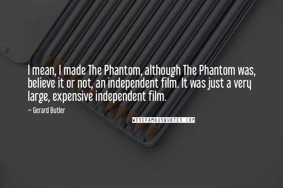 Gerard Butler Quotes: I mean, I made The Phantom, although The Phantom was, believe it or not, an independent film. It was just a very large, expensive independent film.