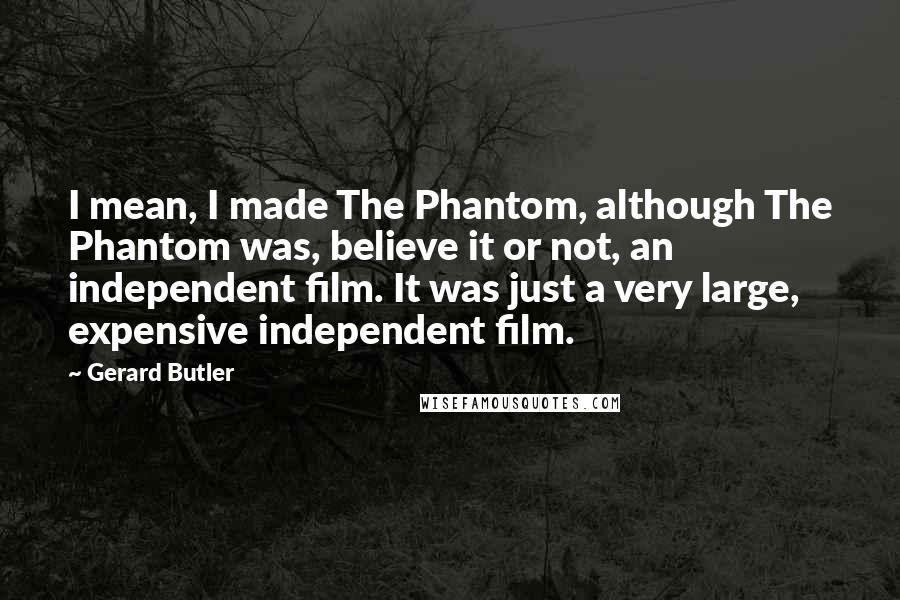 Gerard Butler Quotes: I mean, I made The Phantom, although The Phantom was, believe it or not, an independent film. It was just a very large, expensive independent film.