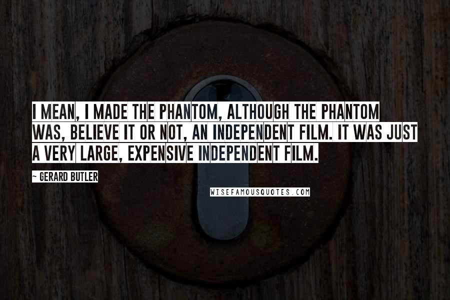 Gerard Butler Quotes: I mean, I made The Phantom, although The Phantom was, believe it or not, an independent film. It was just a very large, expensive independent film.