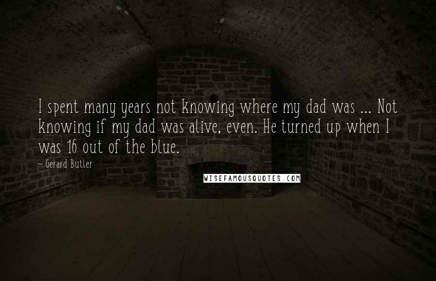 Gerard Butler Quotes: I spent many years not knowing where my dad was ... Not knowing if my dad was alive, even. He turned up when I was 16 out of the blue.